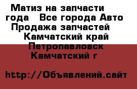 Матиз на запчасти 2010 года - Все города Авто » Продажа запчастей   . Камчатский край,Петропавловск-Камчатский г.